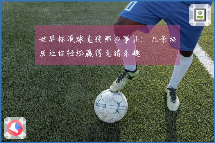 世界杯滚球竞猜那些事儿：几条经历让你轻松赢得竞猜乐趣