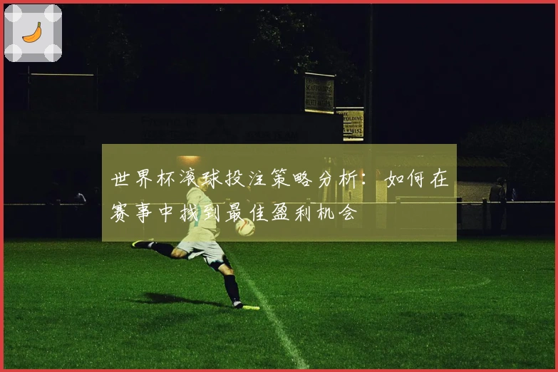 世界杯滚球投注策略分析：如何在赛事中找到最佳盈利机会