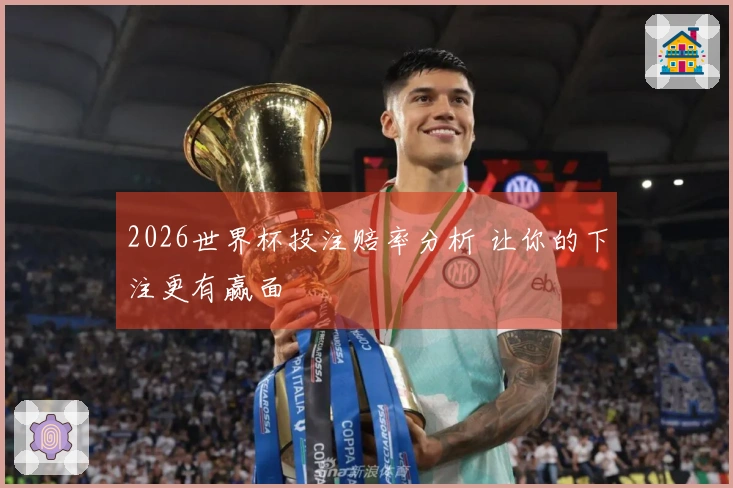 2026世界杯投注赔率分析 让你的下注更有赢面