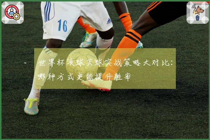 世界杯滚球买球实战策略大对比:哪种方式更能提升胜率