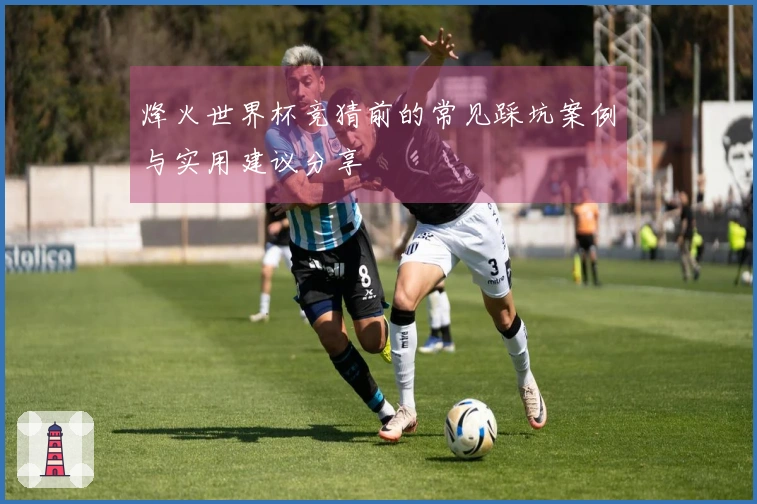 烽火世界杯竞猜前的常见踩坑案例与实用建议分享