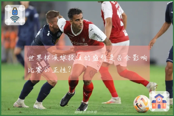 世界杯滚球投注的盛行是否会影响比赛公正性？