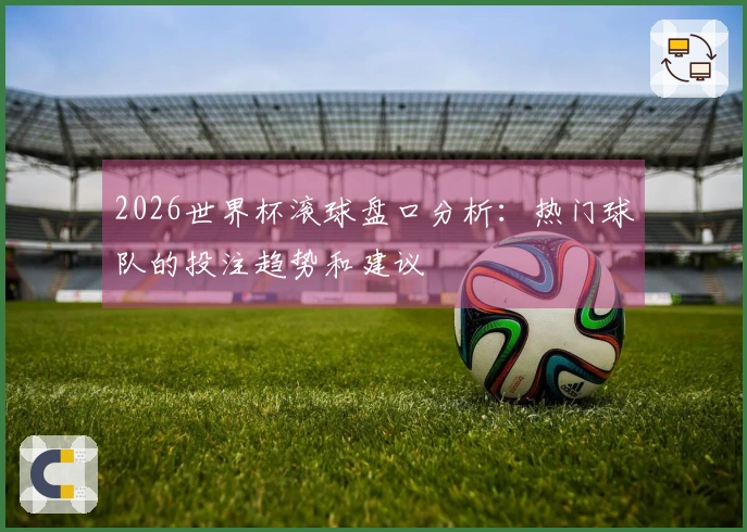 2026世界杯滚球盘口分析：热门球队的投注趋势和建议