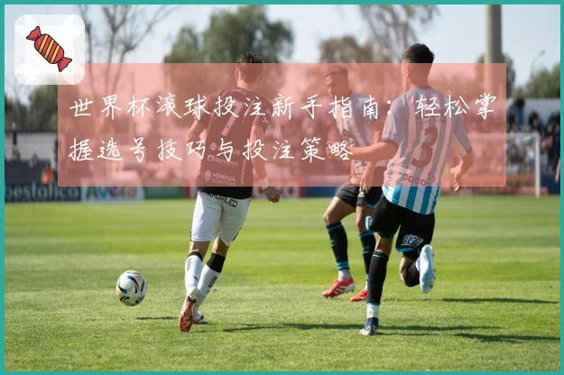 世界杯滚球投注新手指南：轻松掌握选号技巧与投注策略