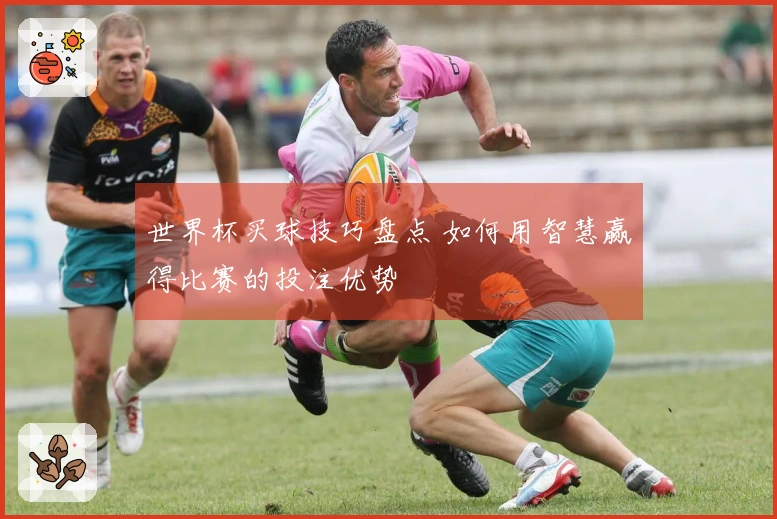 世界杯买球技巧盘点 如何用智慧赢得比赛的投注优势