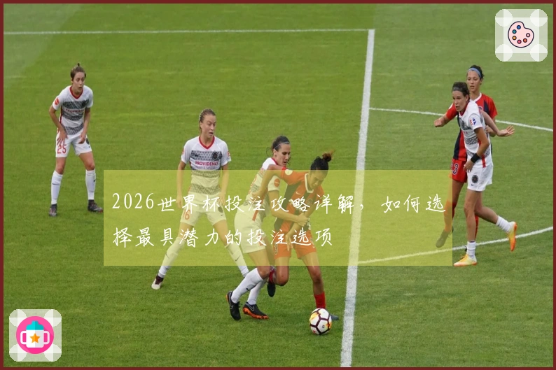 2026世界杯投注攻略详解，如何选择最具潜力的投注选项