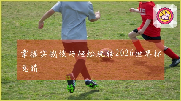 掌握实战技巧轻松玩转2026世界杯竞猜