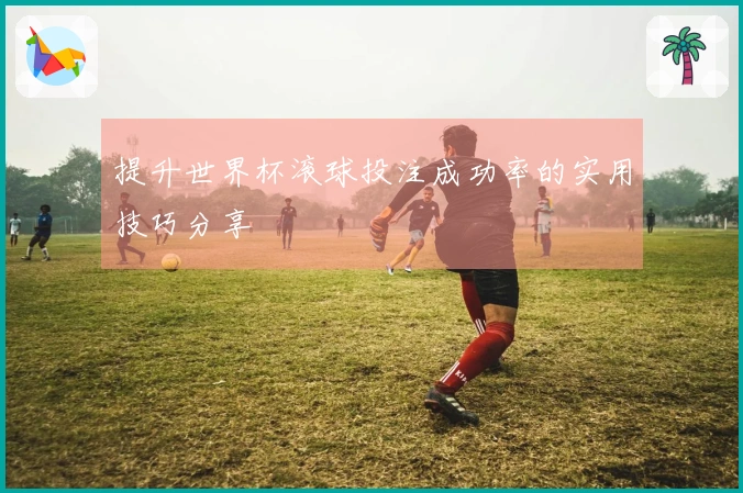 提升世界杯滚球投注成功率的实用技巧分享