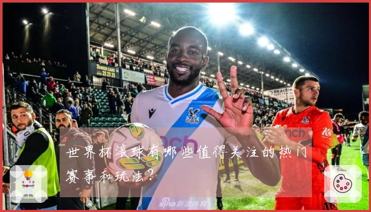 世界杯滚球有哪些值得关注的热门赛事和玩法？