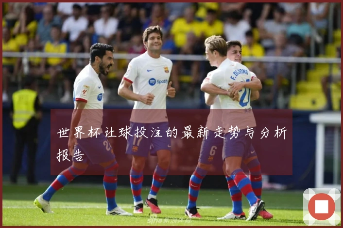 世界杯让球投注的最新走势与分析报告