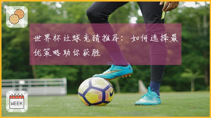 世界杯让球竞猜推荐：如何选择最优策略助你获胜