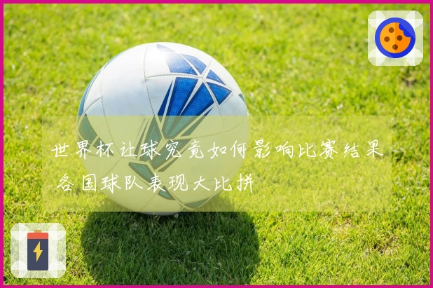 世界杯让球究竟如何影响比赛结果 各国球队表现大比拼
