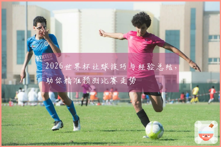 2026世界杯让球技巧与经验总结，助你精准预测比赛走势