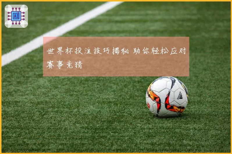 世界杯投注技巧揭秘 助你轻松应对赛事竞猜