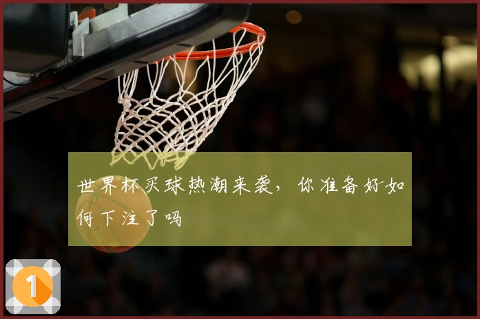 世界杯买球热潮来袭，你准备好如何下注了吗