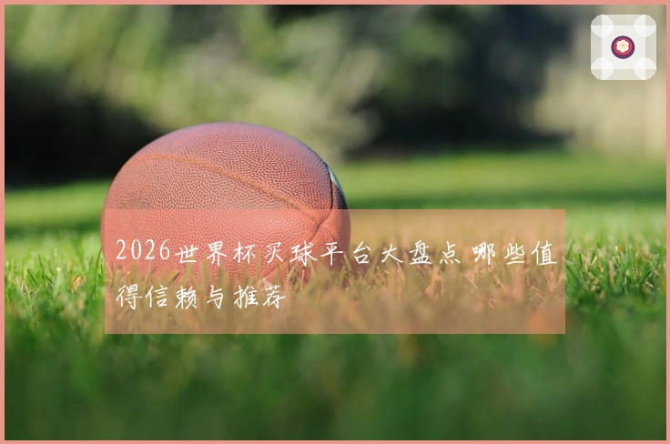 2026世界杯买球平台大盘点 哪些值得信赖与推荐