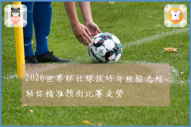 2026世界杯让球技巧与经验总结，助你精准预测比赛走势