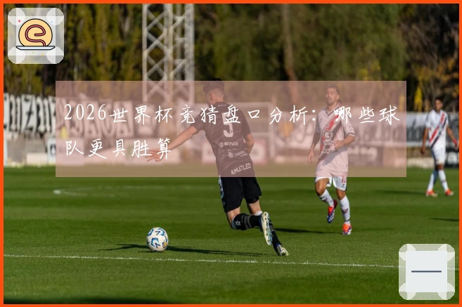 2026世界杯竞猜盘口分析：哪些球队更具胜算