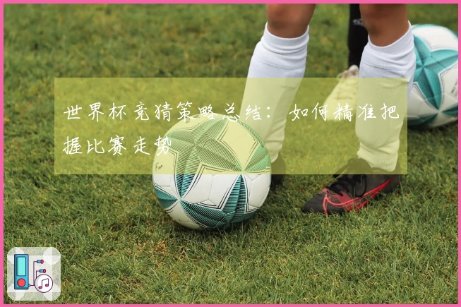 世界杯竞猜策略总结：如何精准把握比赛走势