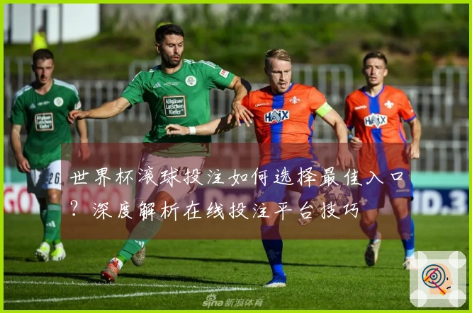 世界杯滚球投注如何选择最佳入口？深度解析在线投注平台技巧