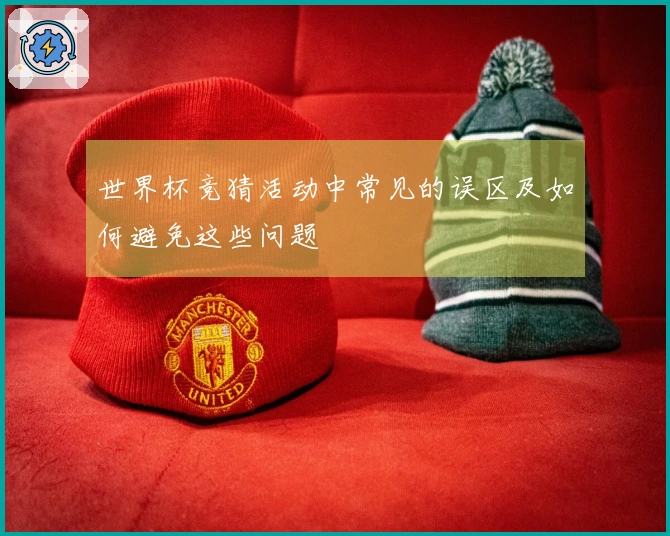 世界杯竞猜活动中常见的误区及如何避免这些问题