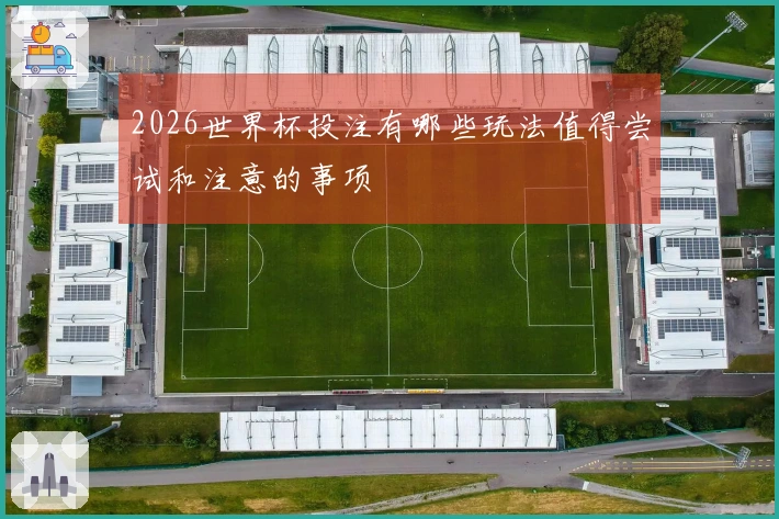 2026世界杯投注有哪些玩法值得尝试和注意的事项