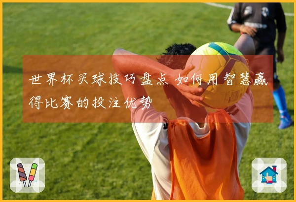 世界杯买球技巧盘点 如何用智慧赢得比赛的投注优势