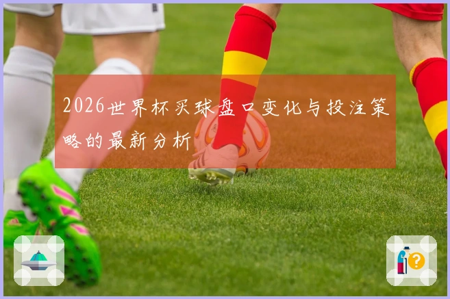 2026世界杯买球盘口变化与投注策略的最新分析