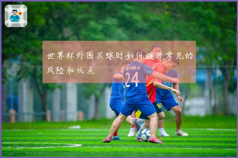 世界杯外围买球时如何避开常见的风险和坑点