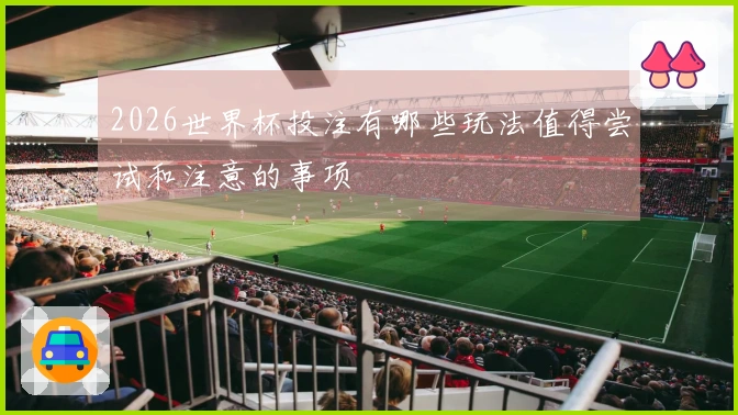 2026世界杯投注有哪些玩法值得尝试和注意的事项