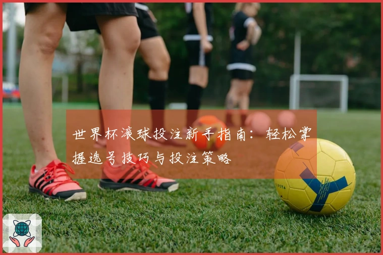 世界杯滚球投注新手指南：轻松掌握选号技巧与投注策略