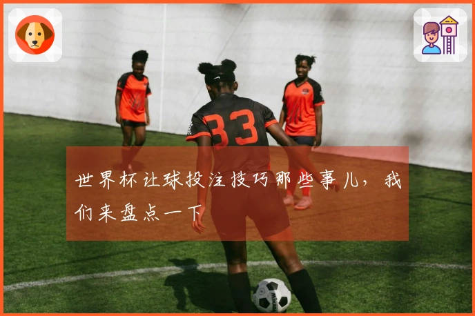 世界杯让球投注技巧那些事儿，我们来盘点一下