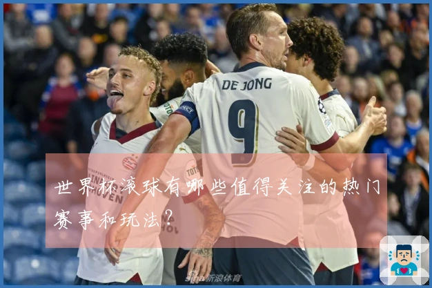 世界杯滚球有哪些值得关注的热门赛事和玩法？
