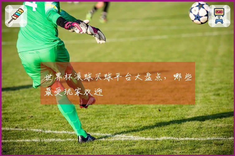 世界杯滚球买球平台大盘点，哪些最受玩家欢迎