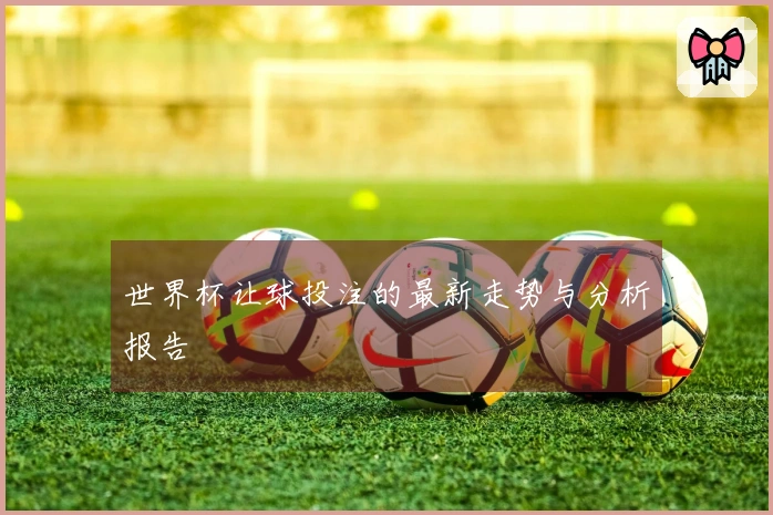 世界杯让球投注的最新走势与分析报告
