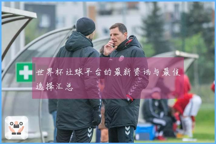 世界杯让球平台的最新资讯与最佳选择汇总