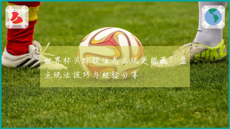 世界杯买球投注怎么玩更能赢？盘点玩法技巧与经验分享