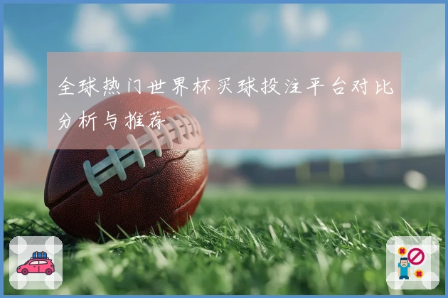 全球热门世界杯买球投注平台对比分析与推荐