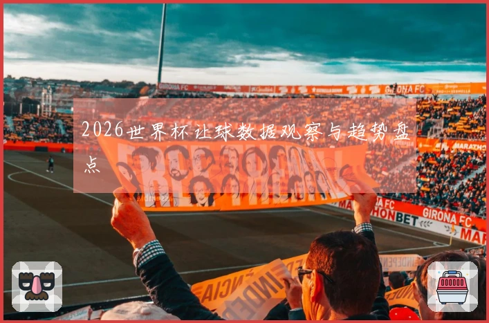2026世界杯让球数据观察与趋势盘点
