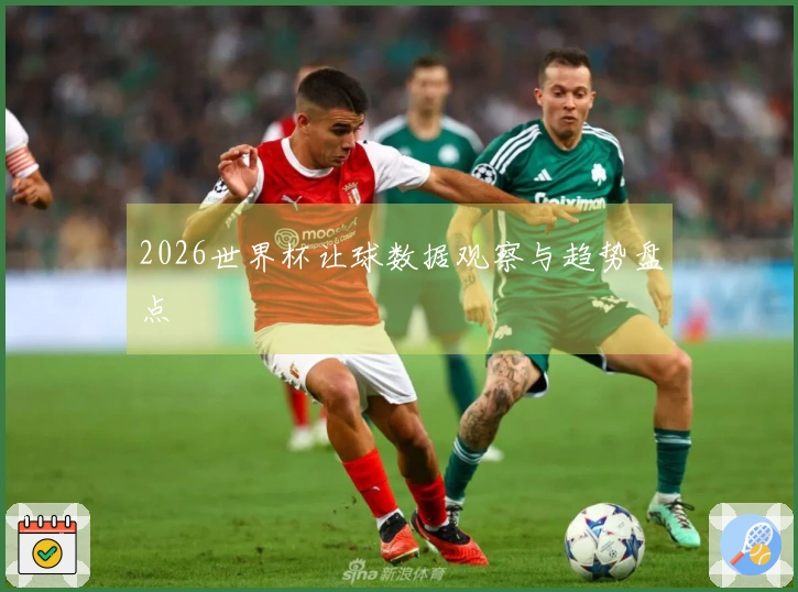 2026世界杯让球数据观察与趋势盘点