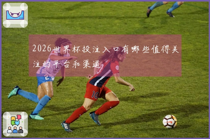 2026世界杯投注入口有哪些值得关注的平台和渠道