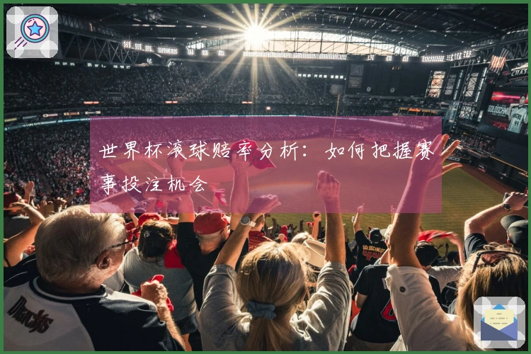 世界杯滚球赔率分析：如何把握赛事投注机会