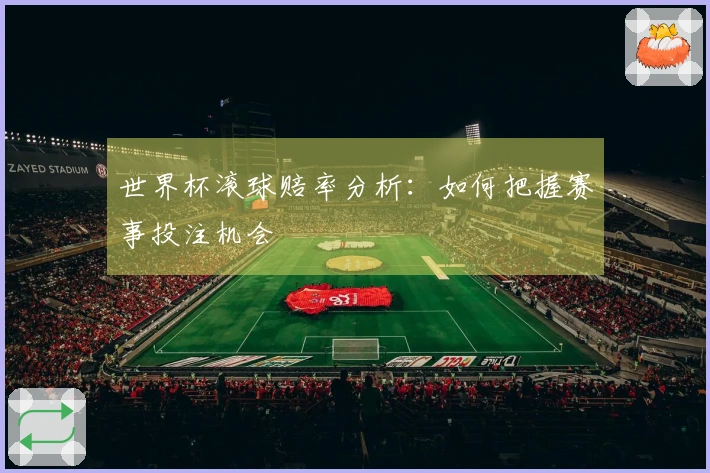 世界杯滚球赔率分析：如何把握赛事投注机会