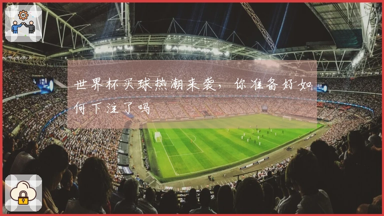 世界杯买球热潮来袭，你准备好如何下注了吗
