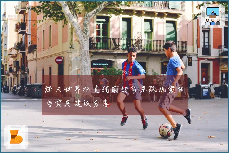 烽火世界杯竞猜前的常见踩坑案例与实用建议分享