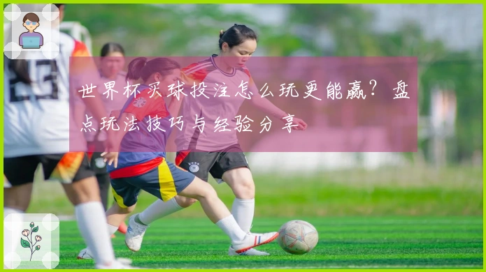 世界杯买球投注怎么玩更能赢？盘点玩法技巧与经验分享