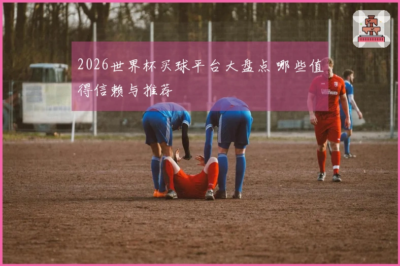 2026世界杯买球平台大盘点 哪些值得信赖与推荐