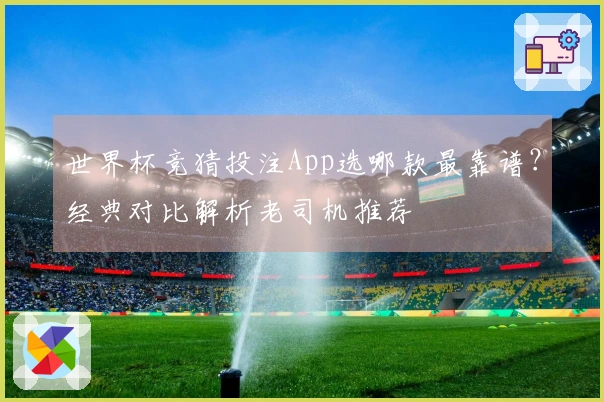 世界杯竞猜投注App选哪款最靠谱？经典对比解析老司机推荐