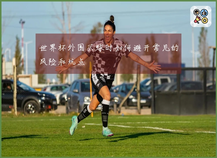 世界杯外围买球时如何避开常见的风险和坑点