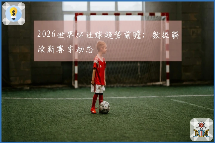 2026世界杯让球趋势前瞻：数据解读新赛季动态